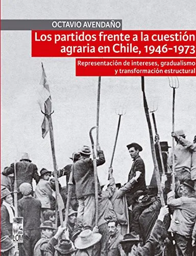 Los partidos frente a la cuestión agraria en Chile, 1946-1973 representación de intereses, gradualismo y transformación estructural