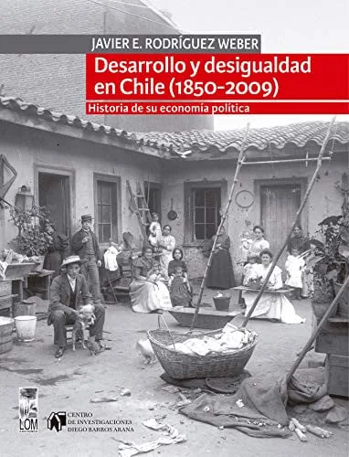 Desarrollo y desigualdad en Chile, 1850-2009 historia de su economía política
