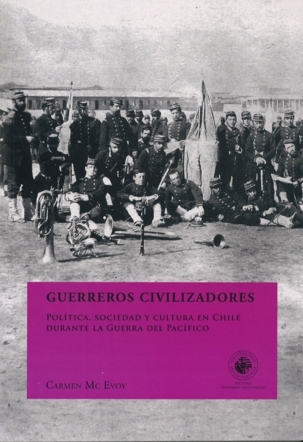 Guerreros civilizadores: politica, sociedad y cultura en Chiledurante la guerra del Pacifico